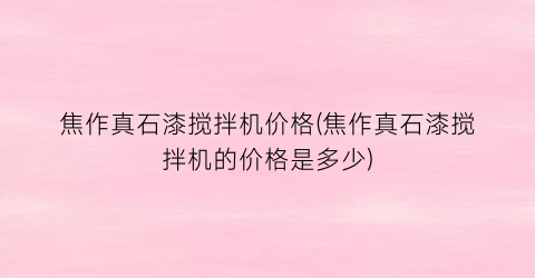 焦作真石漆搅拌机价格(焦作真石漆搅拌机的价格是多少)