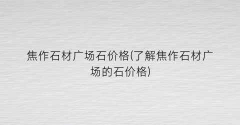 焦作石材广场石价格(了解焦作石材广场的石价格)