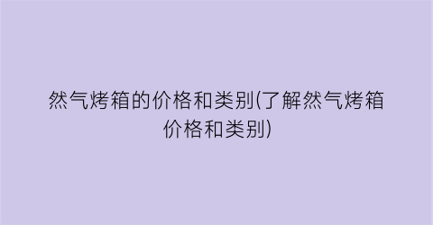 然气烤箱的价格和类别(了解然气烤箱价格和类别)