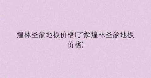 煌林圣象地板价格(了解煌林圣象地板价格)