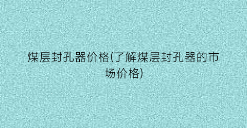 煤层封孔器价格(了解煤层封孔器的市场价格)