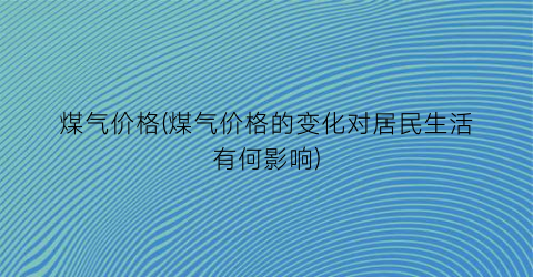 煤气价格(煤气价格的变化对居民生活有何影响)