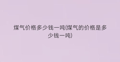 煤气价格多少钱一吨(煤气的价格是多少钱一吨)