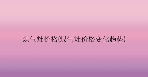 “煤气灶价格(煤气灶价格变化趋势)