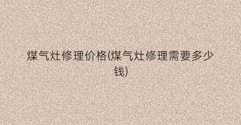 煤气灶修理价格(煤气灶修理需要多少钱)