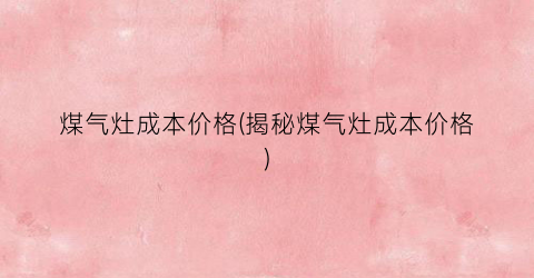 煤气灶成本价格(揭秘煤气灶成本价格)