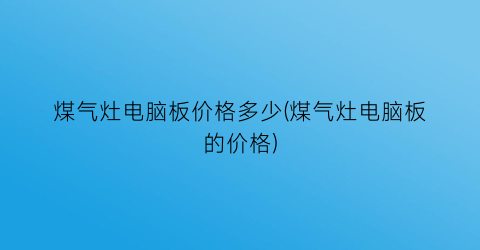 煤气灶电脑板价格多少(煤气灶电脑板的价格)