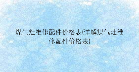 煤气灶维修配件价格表(详解煤气灶维修配件价格表)