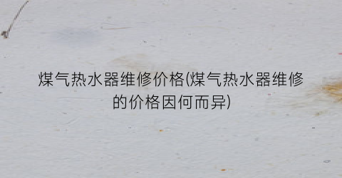 煤气热水器维修价格(煤气热水器维修的价格因何而异)