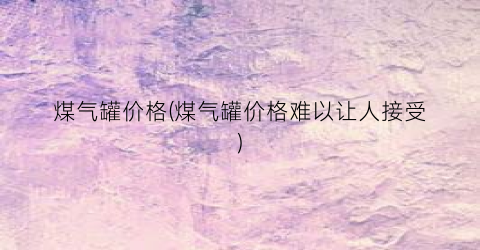 煤气罐价格(煤气罐价格难以让人接受)