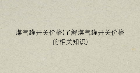 煤气罐开关价格(了解煤气罐开关价格的相关知识)