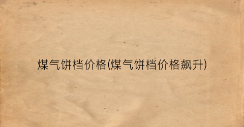 煤气饼档价格(煤气饼档价格飙升)