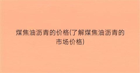煤焦油沥青的价格(了解煤焦油沥青的市场价格)