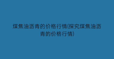 煤焦油沥青的价格行情(探究煤焦油沥青的价格行情)