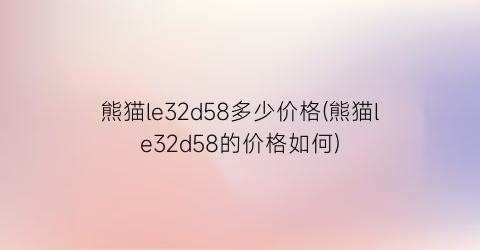 熊猫le32d58多少价格(熊猫le32d58的价格如何)