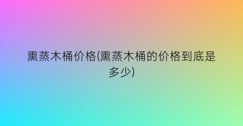 熏蒸木桶价格(熏蒸木桶的价格到底是多少)