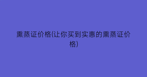 熏蒸证价格(让你买到实惠的熏蒸证价格)