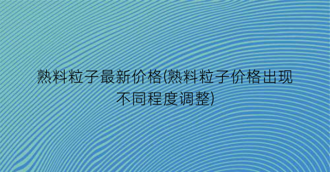 熟料粒子最新价格(熟料粒子价格出现不同程度调整)