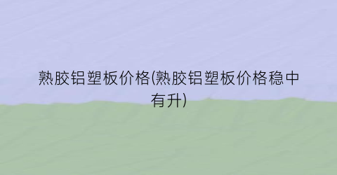 熟胶铝塑板价格(熟胶铝塑板价格稳中有升)