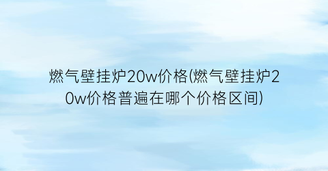燃气壁挂炉20w价格(燃气壁挂炉20w价格普遍在哪个价格区间)