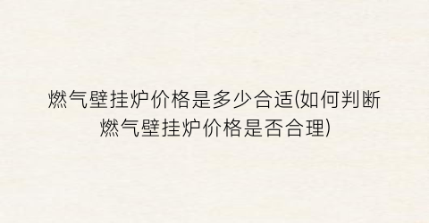 燃气壁挂炉价格是多少合适(如何判断燃气壁挂炉价格是否合理)
