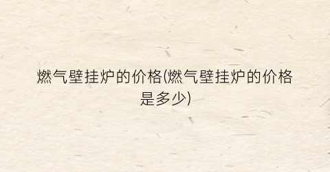 燃气壁挂炉的价格(燃气壁挂炉的价格是多少)
