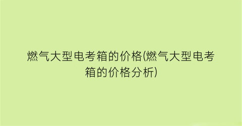 燃气大型电考箱的价格(燃气大型电考箱的价格分析)