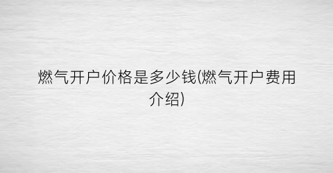 燃气开户价格是多少钱(燃气开户费用介绍)