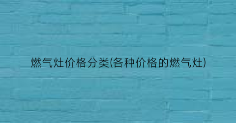 燃气灶价格分类(各种价格的燃气灶)
