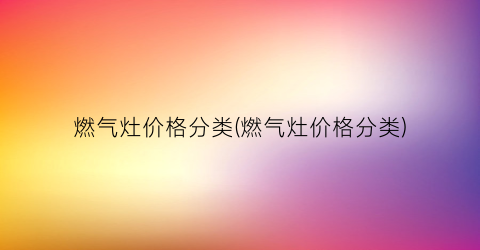 燃气灶价格分类(燃气灶价格分类)