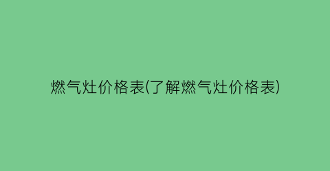 “燃气灶价格表(了解燃气灶价格表)