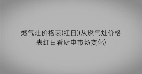 燃气灶价格表(红日)(从燃气灶价格表红日看厨电市场变化)