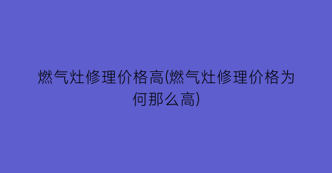 “燃气灶修理价格高(燃气灶修理价格为何那么高)