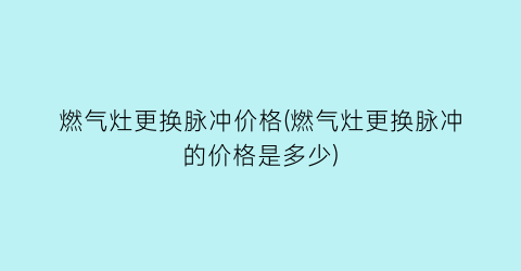 “燃气灶更换脉冲价格(燃气灶更换脉冲的价格是多少)