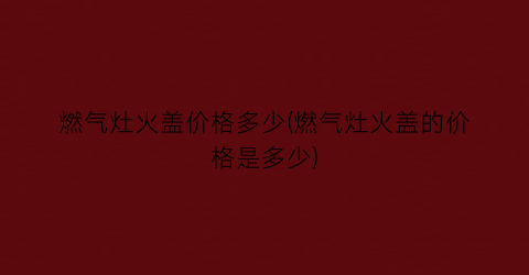 燃气灶火盖价格多少(燃气灶火盖的价格是多少)