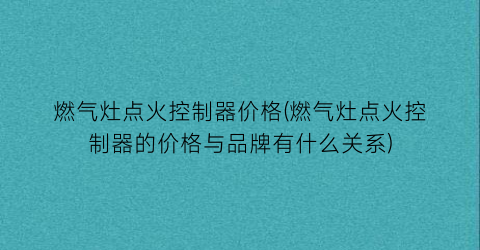 燃气灶点火控制器价格(燃气灶点火控制器的价格与品牌有什么关系)