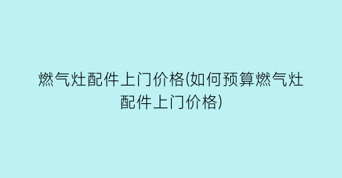 燃气灶配件上门价格(如何预算燃气灶配件上门价格)