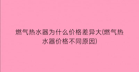 燃气热水器为什么价格差异大(燃气热水器价格不同原因)