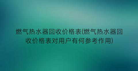 “燃气热水器回收价格表(燃气热水器回收价格表对用户有何参考作用)