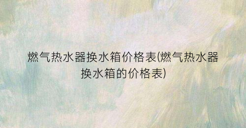 燃气热水器换水箱价格表(燃气热水器换水箱的价格表)