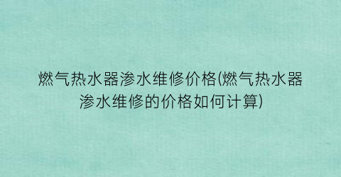 燃气热水器渗水维修价格(燃气热水器渗水维修的价格如何计算)
