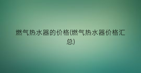燃气热水器的价格(燃气热水器价格汇总)
