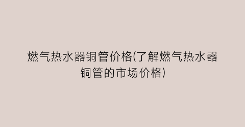 燃气热水器铜管价格(了解燃气热水器铜管的市场价格)