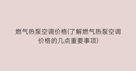 燃气热泵空调价格(了解燃气热泵空调价格的几点重要事项)