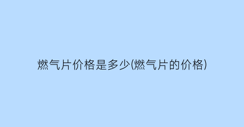 燃气片价格是多少(燃气片的价格)