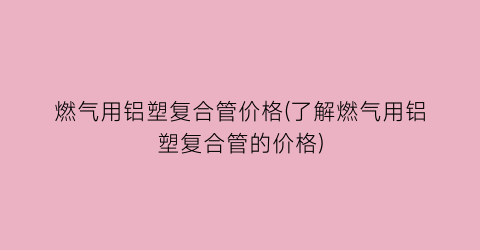 燃气用铝塑复合管价格(了解燃气用铝塑复合管的价格)