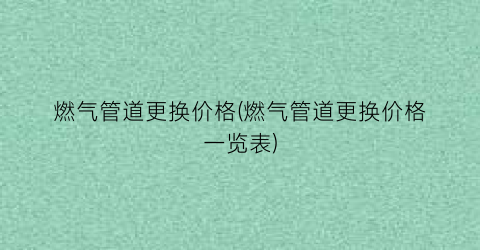 燃气管道更换价格(燃气管道更换价格一览表)