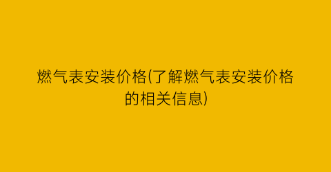 燃气表安装价格(了解燃气表安装价格的相关信息)