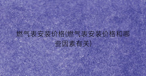 燃气表安装价格(燃气表安装价格和哪些因素有关)
