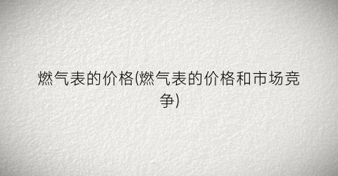燃气表的价格(燃气表的价格和市场竞争)